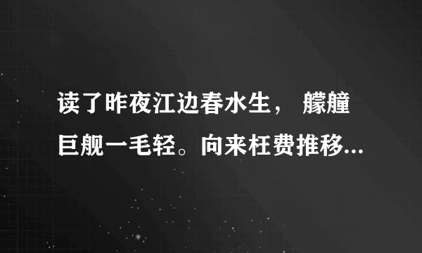 读了昨夜江边春水生， 艨艟巨舰一毛轻。向来枉费推移力。此日中流自在行。你联想到那些体会