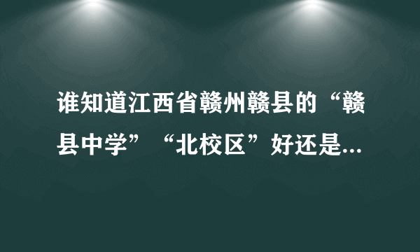 谁知道江西省赣州赣县的“赣县中学”“北校区”好还是“南校区”好（不知道的或乱说的不要说）