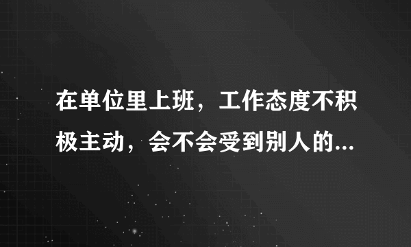 在单位里上班，工作态度不积极主动，会不会受到别人的批评啊？