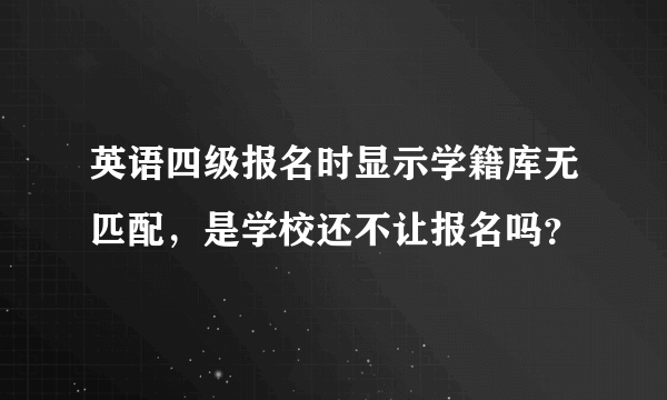 英语四级报名时显示学籍库无匹配，是学校还不让报名吗？