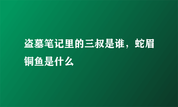 盗墓笔记里的三叔是谁，蛇眉铜鱼是什么