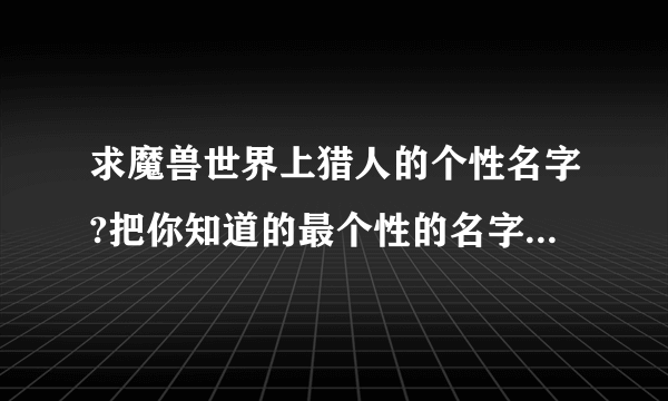 求魔兽世界上猎人的个性名字?把你知道的最个性的名字给我说下?