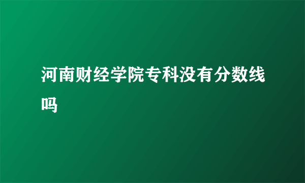 河南财经学院专科没有分数线吗