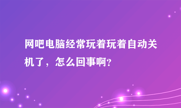 网吧电脑经常玩着玩着自动关机了，怎么回事啊？