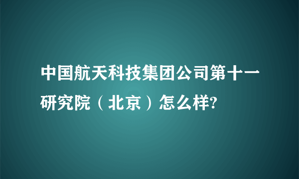 中国航天科技集团公司第十一研究院（北京）怎么样?