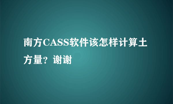 南方CASS软件该怎样计算土方量？谢谢