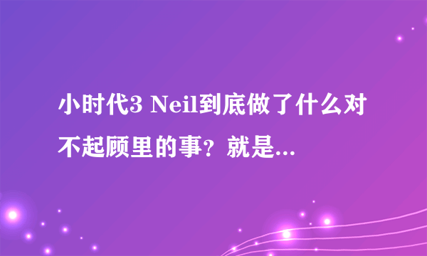 小时代3 Neil到底做了什么对不起顾里的事？就是宴会后面那里，所有人互骂的那部分