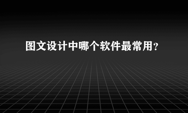 图文设计中哪个软件最常用？