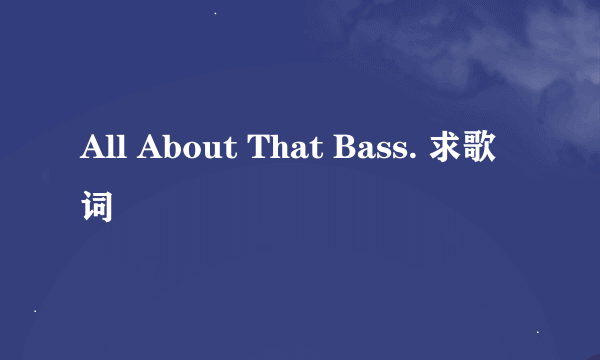 All About That Bass. 求歌词