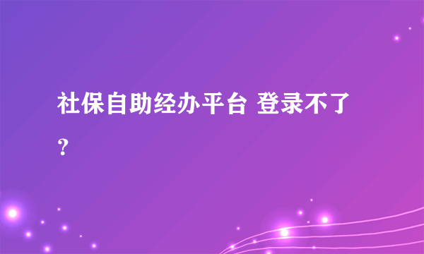 社保自助经办平台 登录不了？