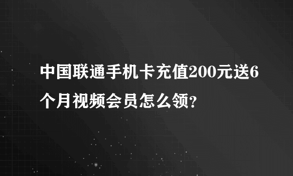 中国联通手机卡充值200元送6个月视频会员怎么领？