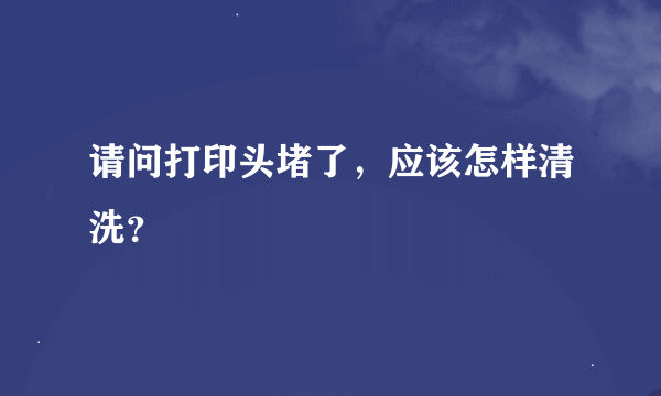 请问打印头堵了，应该怎样清洗？