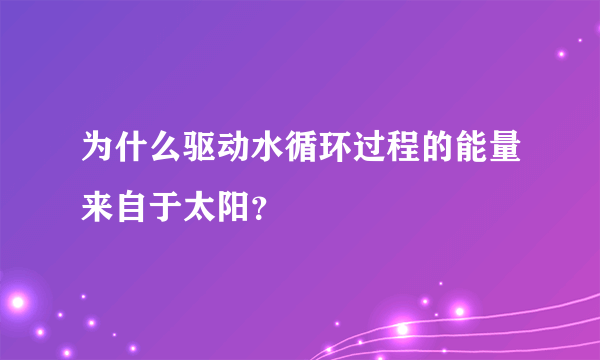 为什么驱动水循环过程的能量来自于太阳？