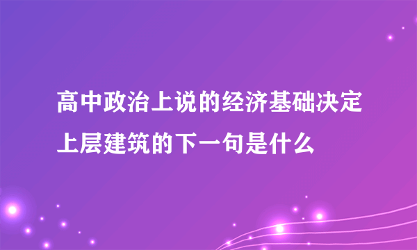 高中政治上说的经济基础决定上层建筑的下一句是什么