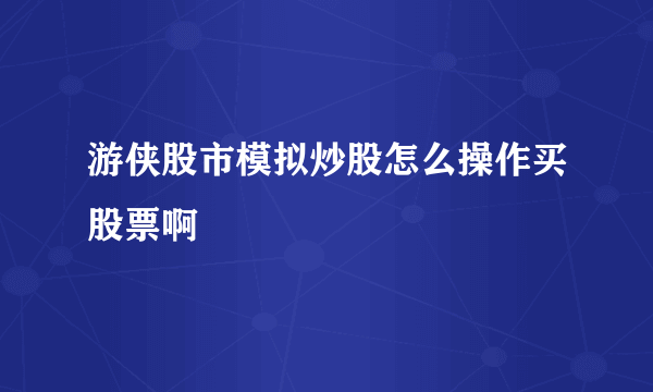 游侠股市模拟炒股怎么操作买股票啊