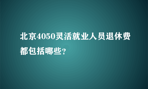 北京4050灵活就业人员退休费都包括哪些？