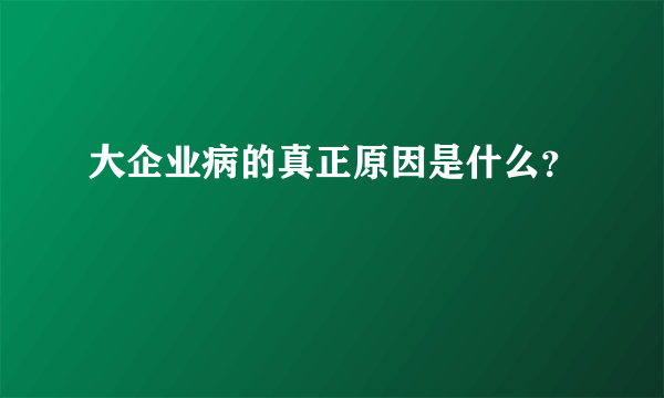 大企业病的真正原因是什么？