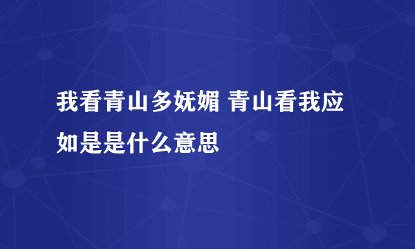 我看青山多妩媚 青山看我应如是是什么意思