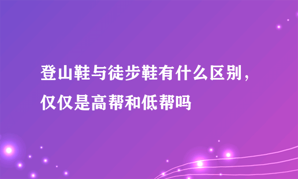 登山鞋与徒步鞋有什么区别，仅仅是高帮和低帮吗