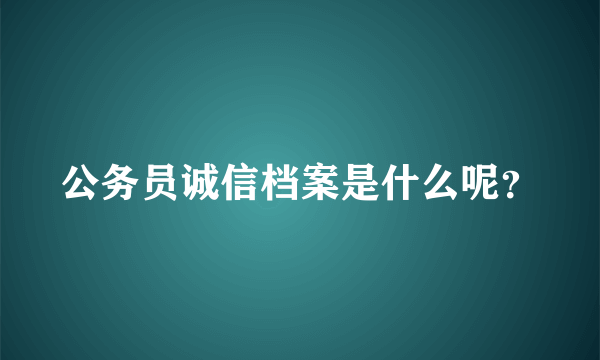 公务员诚信档案是什么呢？