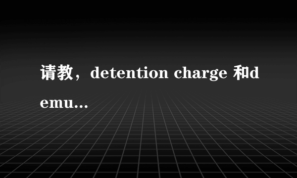 请教，detention charge 和demurrage charge的区别？