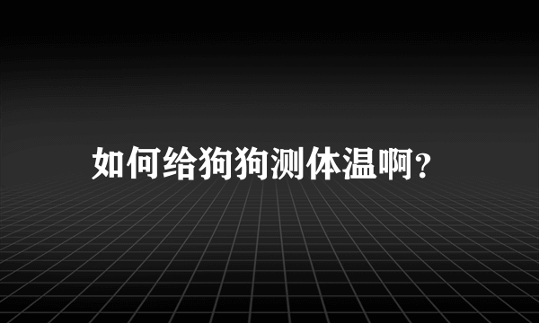 如何给狗狗测体温啊？