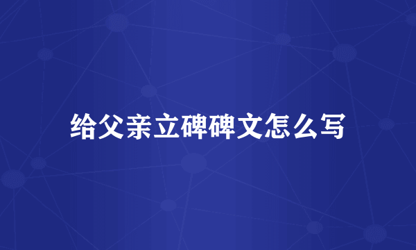 给父亲立碑碑文怎么写