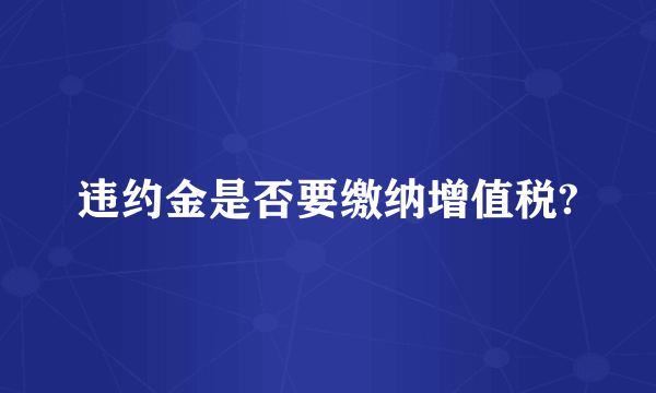 违约金是否要缴纳增值税?