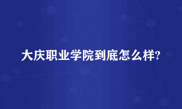 大庆职业学院到底怎么样?