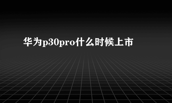 华为p30pro什么时候上市