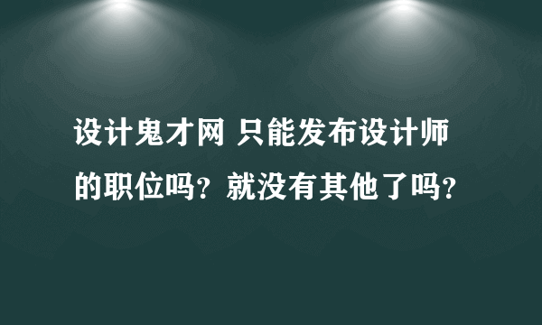 设计鬼才网 只能发布设计师的职位吗？就没有其他了吗？