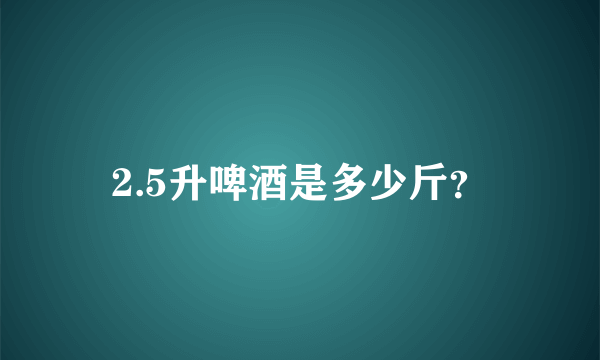 2.5升啤酒是多少斤？