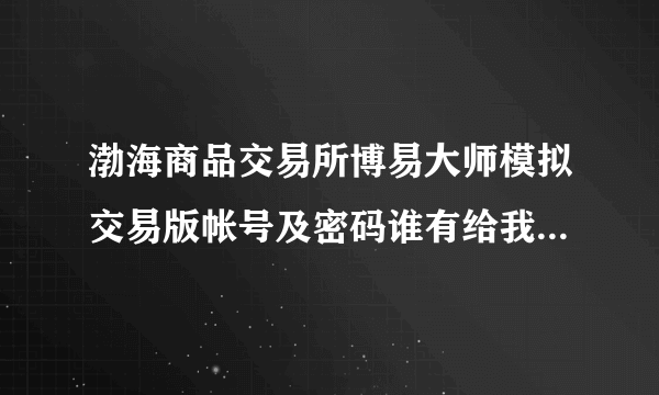 渤海商品交易所博易大师模拟交易版帐号及密码谁有给我一个 QQ286701193