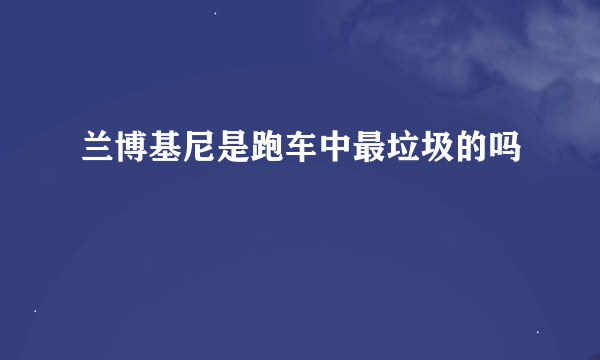 兰博基尼是跑车中最垃圾的吗