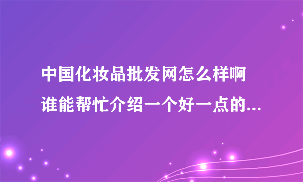 中国化妆品批发网怎么样啊 谁能帮忙介绍一个好一点的化妆品批发进货渠道