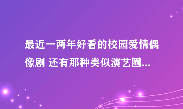 最近一两年好看的校园爱情偶像剧 还有那种类似演艺圈的偶像剧 像微笑百事达 泡沫之夏的 越多越好 谢谢呐