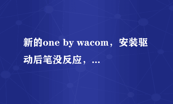 新的one by wacom，安装驱动后笔没反应，光标不移动，但是板子的灯是亮的，有笔触会闪，请问该怎么办啊？