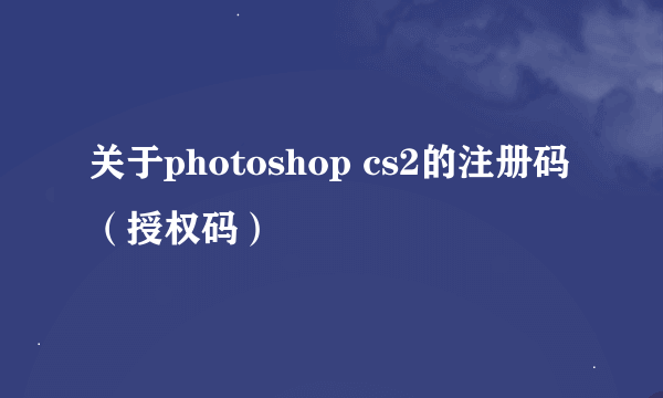 关于photoshop cs2的注册码（授权码）