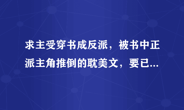 求主受穿书成反派，被书中正派主角推倒的耽美文，要已完结，结局好。