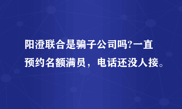 阳澄联合是骗子公司吗?一直预约名额满员，电话还没人接。