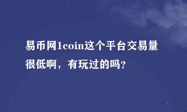 易币网1coin这个平台交易量很低啊，有玩过的吗？