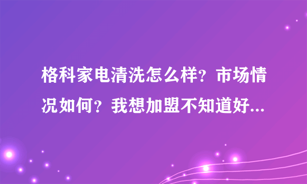 格科家电清洗怎么样？市场情况如何？我想加盟不知道好不好做？