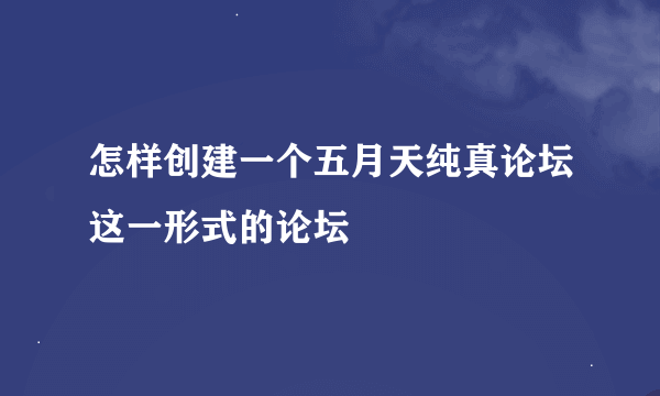 怎样创建一个五月天纯真论坛这一形式的论坛