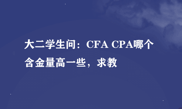 大二学生问：CFA CPA哪个含金量高一些，求教