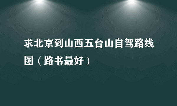 求北京到山西五台山自驾路线图（路书最好）