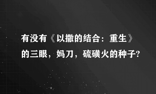 有没有《以撒的结合：重生》的三眼，妈刀，硫磺火的种子?