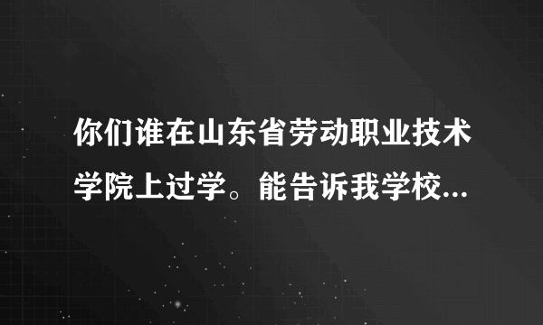 你们谁在山东省劳动职业技术学院上过学。能告诉我学校的情况吗？老师管的严吗？宿舍环境怎么样？我最受不