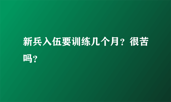 新兵入伍要训练几个月？很苦吗？